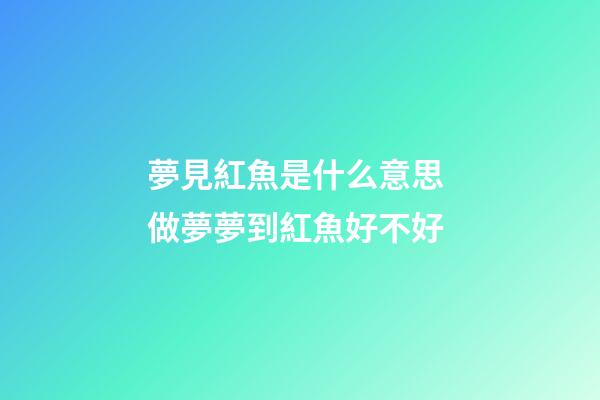 夢見紅魚是什么意思 做夢夢到紅魚好不好